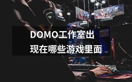 DOMO工作室出现在哪些游戏里面-第1张-游戏资讯-龙启科技