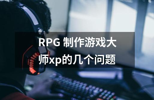 RPG 制作游戏大师xp的几个问题-第1张-游戏资讯-龙启科技