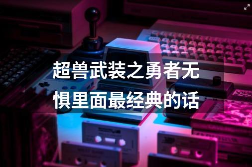 超兽武装之勇者无惧里面最经典的话-第1张-游戏资讯-龙启科技