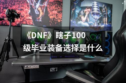 《DNF》瞎子100级毕业装备选择是什么-第1张-游戏资讯-龙启科技