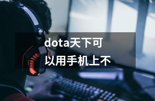 dota天下可以用手机上不-第1张-游戏资讯-龙启科技