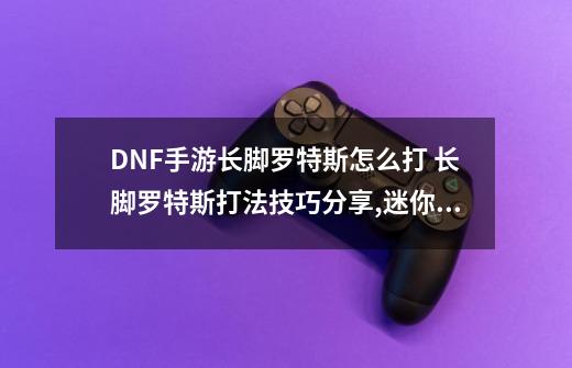 DNF手游长脚罗特斯怎么打 长脚罗特斯打法技巧分享,迷你罗特斯宠物属性-第1张-游戏资讯-龙启科技