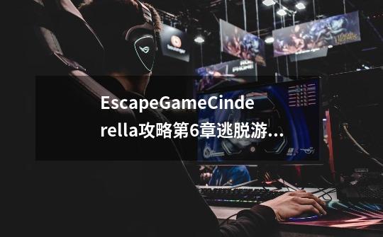 EscapeGameCinderella攻略第6章逃脱游戏灰姑娘如何找到电池_现代版灰姑娘小游戏-第1张-游戏资讯-龙启科技