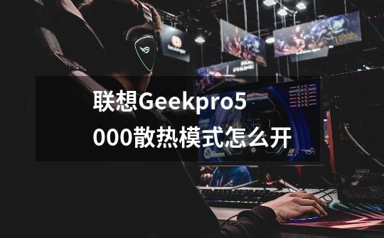 联想Geekpro5000散热模式怎么开-第1张-游戏资讯-龙启科技