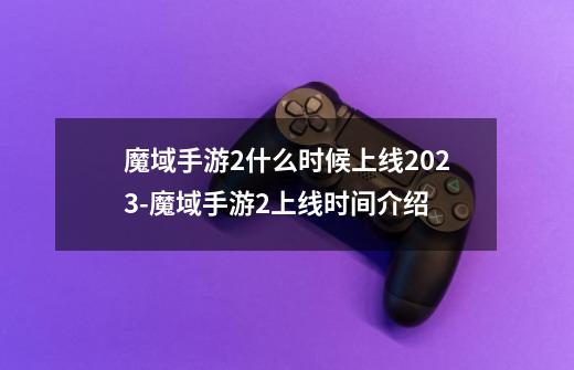 魔域手游2什么时候上线2023-魔域手游2上线时间介绍-第1张-游戏资讯-龙启科技