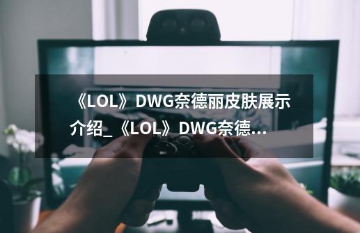 《LOL》DWG奈德丽皮肤展示介绍_《LOL》DWG奈德丽皮肤展示是什么-第1张-游戏资讯-龙启科技