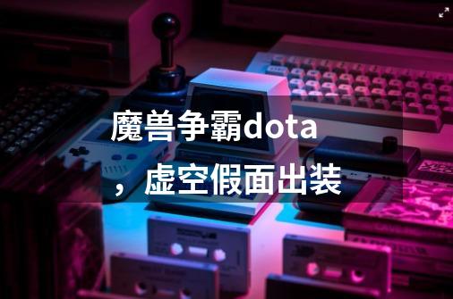 魔兽争霸dota，虚空假面出装-第1张-游戏资讯-龙启科技