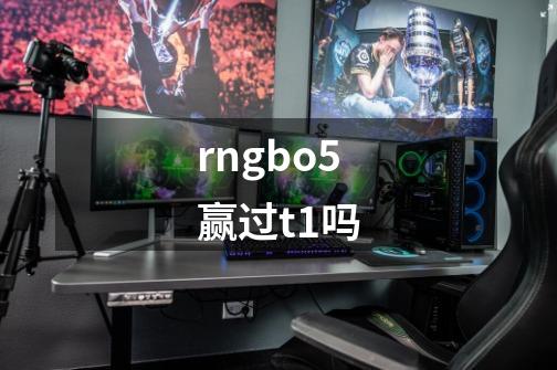 rngbo5赢过t1吗-第1张-游戏资讯-龙启科技