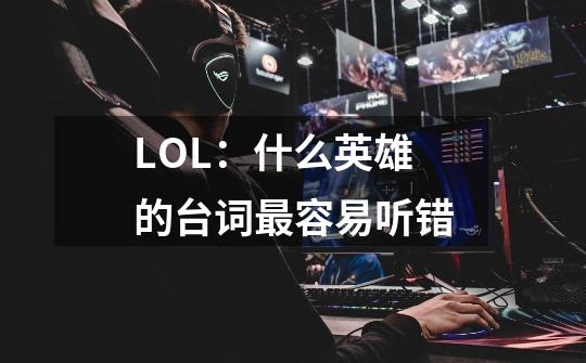 LOL：什么英雄的台词最容易听错-第1张-游戏资讯-龙启科技