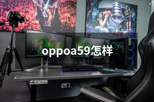 oppoa59怎样-第1张-游戏资讯-龙启科技