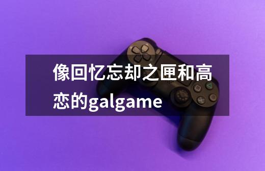 像回忆忘却之匣和高恋的galgame-第1张-游戏资讯-龙启科技