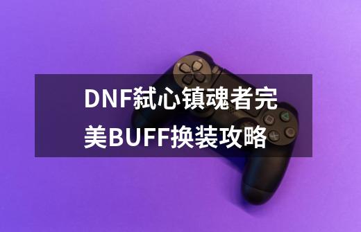 DNF弑心镇魂者完美BUFF换装攻略-第1张-游戏资讯-龙启科技