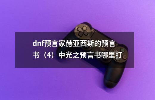 dnf预言家赫亚西斯的预言书（4）中光之预言书哪里打-第1张-游戏资讯-龙启科技