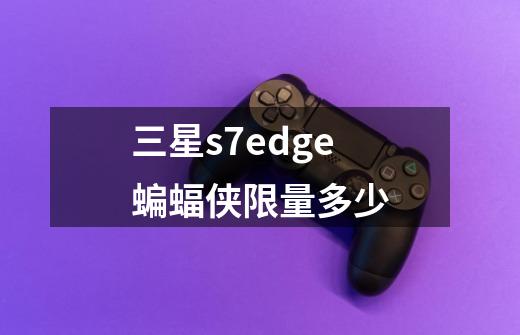 三星s7edge蝙蝠侠限量多少-第1张-游戏资讯-龙启科技