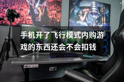 手机开了飞行模式内购游戏的东西还会不会扣钱-第1张-游戏资讯-龙启科技