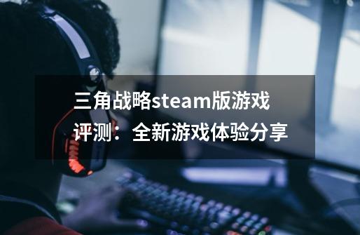 三角战略steam版游戏评测：全新游戏体验分享-第1张-游戏资讯-龙启科技