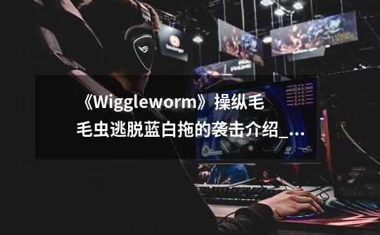 《Wiggleworm》操纵毛毛虫逃脱蓝白拖的袭击介绍_《Wiggleworm》操纵毛毛虫逃脱蓝白拖的袭击是什么-第1张-游戏资讯-龙启科技