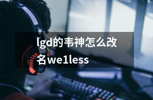 lgd的韦神怎么改名we1less-第1张-游戏资讯-龙启科技