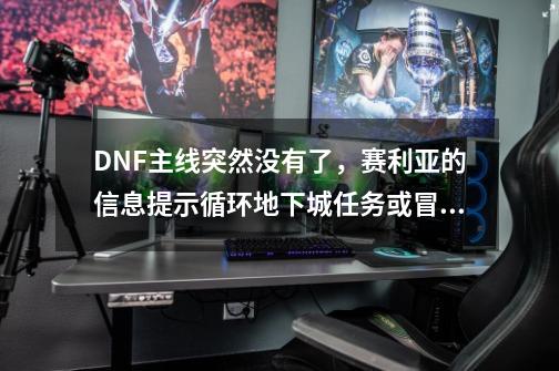 DNF主线突然没有了，赛利亚的信息提示循环地下城任务或冒险家联盟任务什么意思啊-第1张-游戏资讯-龙启科技