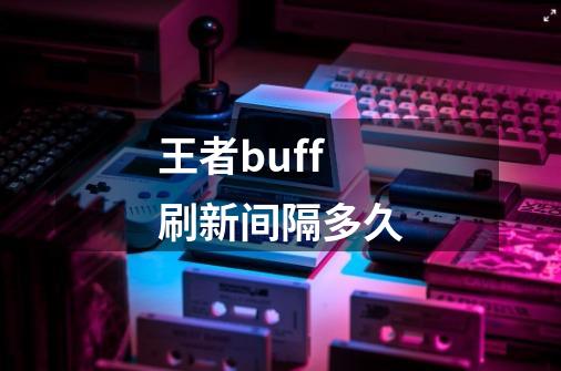 王者buff刷新间隔多久-第1张-游戏资讯-龙启科技