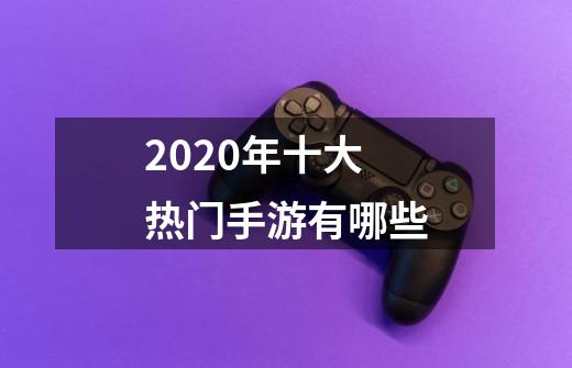 2020年十大热门手游有哪些-第1张-游戏资讯-龙启科技