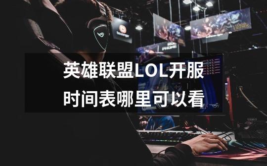 英雄联盟LOL开服时间表哪里可以看-第1张-游戏资讯-龙启科技