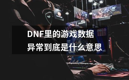 DNF里的游戏数据异常到底是什么意思-第1张-游戏资讯-龙启科技