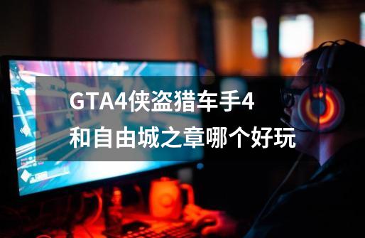 GTA4侠盗猎车手4和自由城之章哪个好玩-第1张-游戏资讯-龙启科技