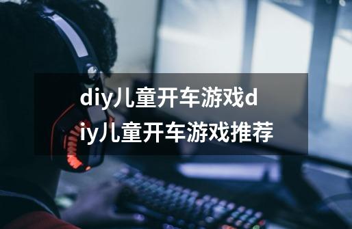 diy儿童开车游戏diy儿童开车游戏推荐-第1张-游戏资讯-龙启科技