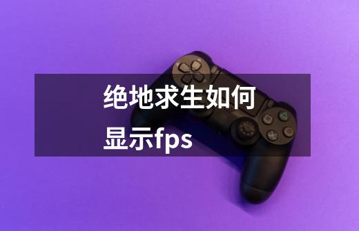 绝地求生如何显示fps-第1张-游戏资讯-龙启科技