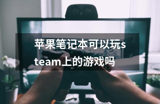 苹果笔记本可以玩steam上的游戏吗-第1张-游戏资讯-龙启科技