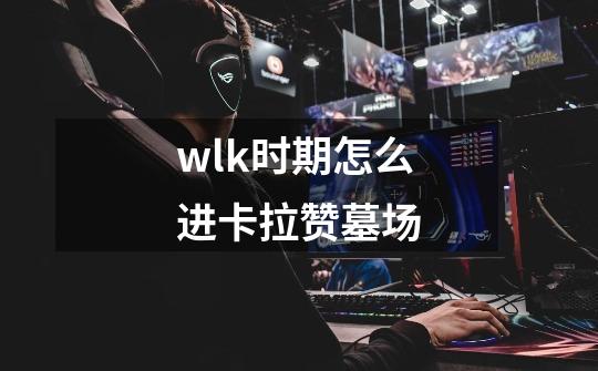 wlk时期怎么进卡拉赞墓场-第1张-游戏资讯-龙启科技