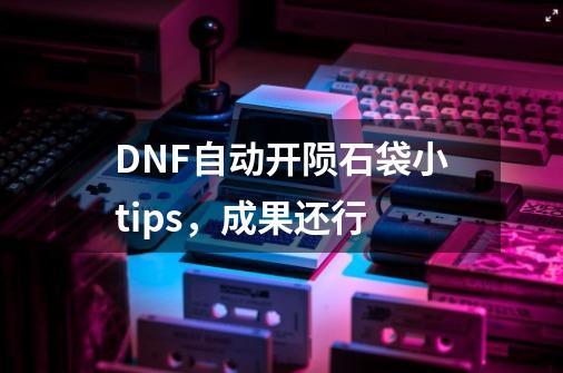 DNF自动开陨石袋小tips，成果还行-第1张-游戏资讯-龙启科技