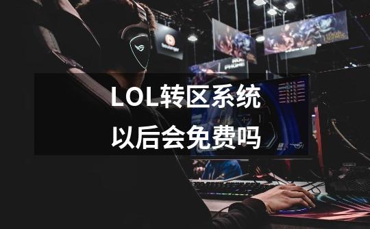 LOL转区系统以后会免费吗-第1张-游戏资讯-龙启科技