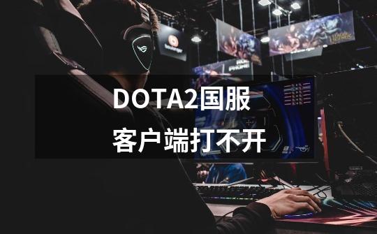 DOTA2国服客户端打不开-第1张-游戏资讯-龙启科技