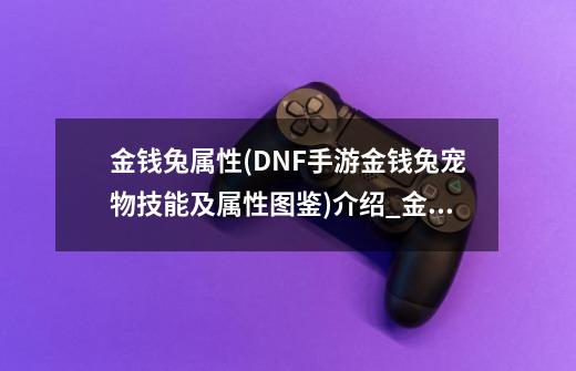 金钱兔属性(DNF手游金钱兔宠物技能及属性图鉴)介绍_金钱兔属性(DNF手游金钱兔宠物技能及属性图鉴)是什么-第1张-游戏资讯-龙启科技