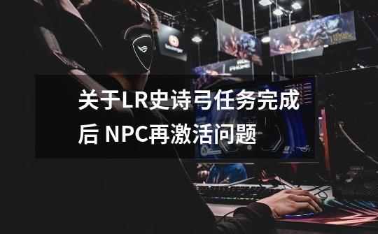 关于LR史诗弓任务完成后 NPC再激活问题-第1张-游戏资讯-龙启科技