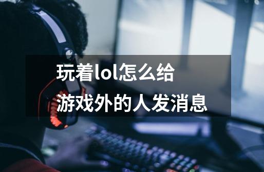 玩着lol怎么给游戏外的人发消息-第1张-游戏资讯-龙启科技