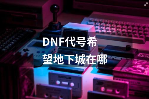 DNF代号希望地下城在哪-第1张-游戏资讯-龙启科技