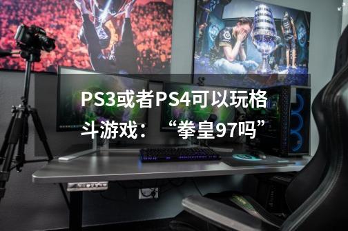 PS3或者PS4可以玩格斗游戏：“拳皇97吗”-第1张-游戏资讯-龙启科技