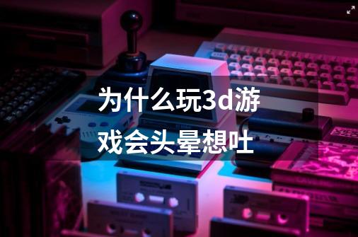 为什么玩3d游戏会头晕想吐-第1张-游戏资讯-龙启科技