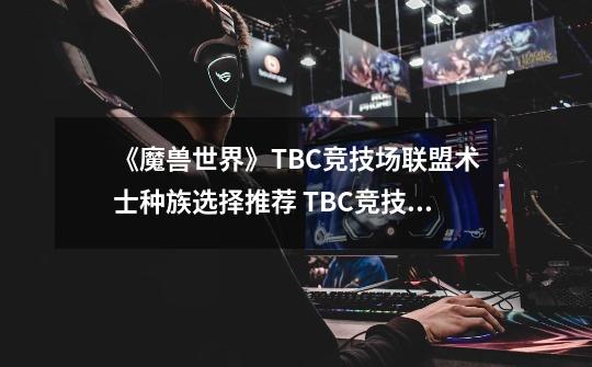 《魔兽世界》TBC竞技场联盟术士种族选择推荐 TBC竞技场联盟术士种族怎么选-第1张-游戏资讯-龙启科技