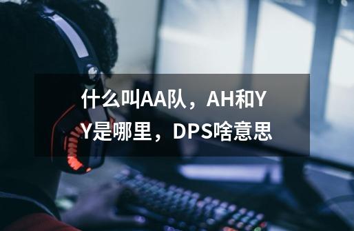 什么叫AA队，AH和YY是哪里，DPS啥意思-第1张-游戏资讯-龙启科技