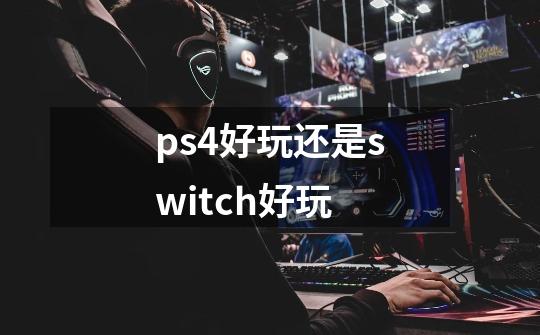 ps4好玩还是switch好玩-第1张-游戏资讯-龙启科技