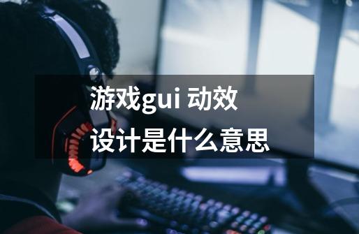 游戏gui 动效设计是什么意思-第1张-游戏资讯-龙启科技