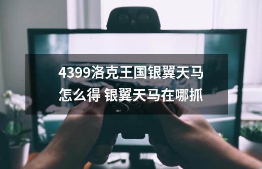 4399洛克王国银翼天马怎么得 银翼天马在哪抓-第1张-游戏资讯-龙启科技