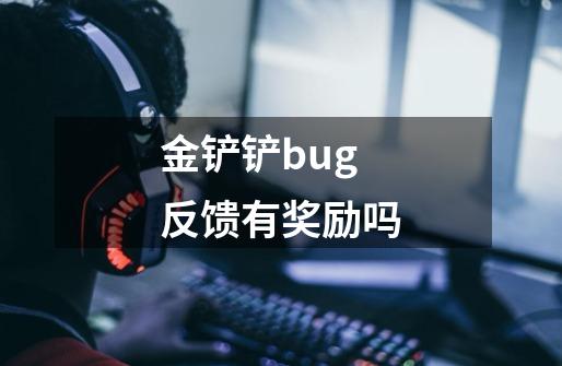 金铲铲bug反馈有奖励吗-第1张-游戏资讯-龙启科技