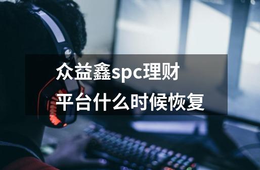 众益鑫spc理财平台什么时候恢复-第1张-游戏资讯-龙启科技