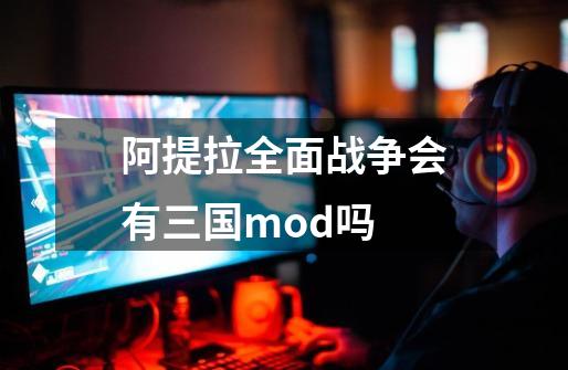 阿提拉全面战争会有三国mod吗-第1张-游戏资讯-龙启科技