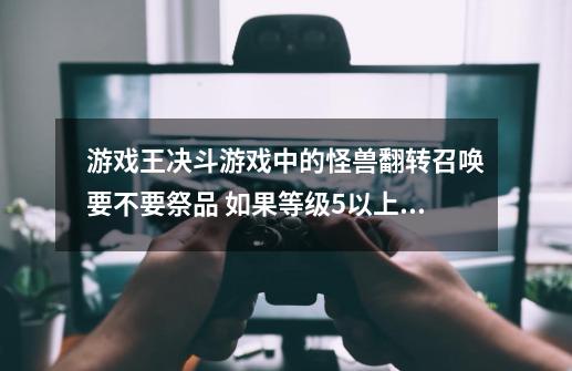 游戏王决斗游戏中的怪兽翻转召唤要不要祭品 如果等级5以上的怪兽里侧表示受到攻击怎么处理-第1张-游戏资讯-龙启科技